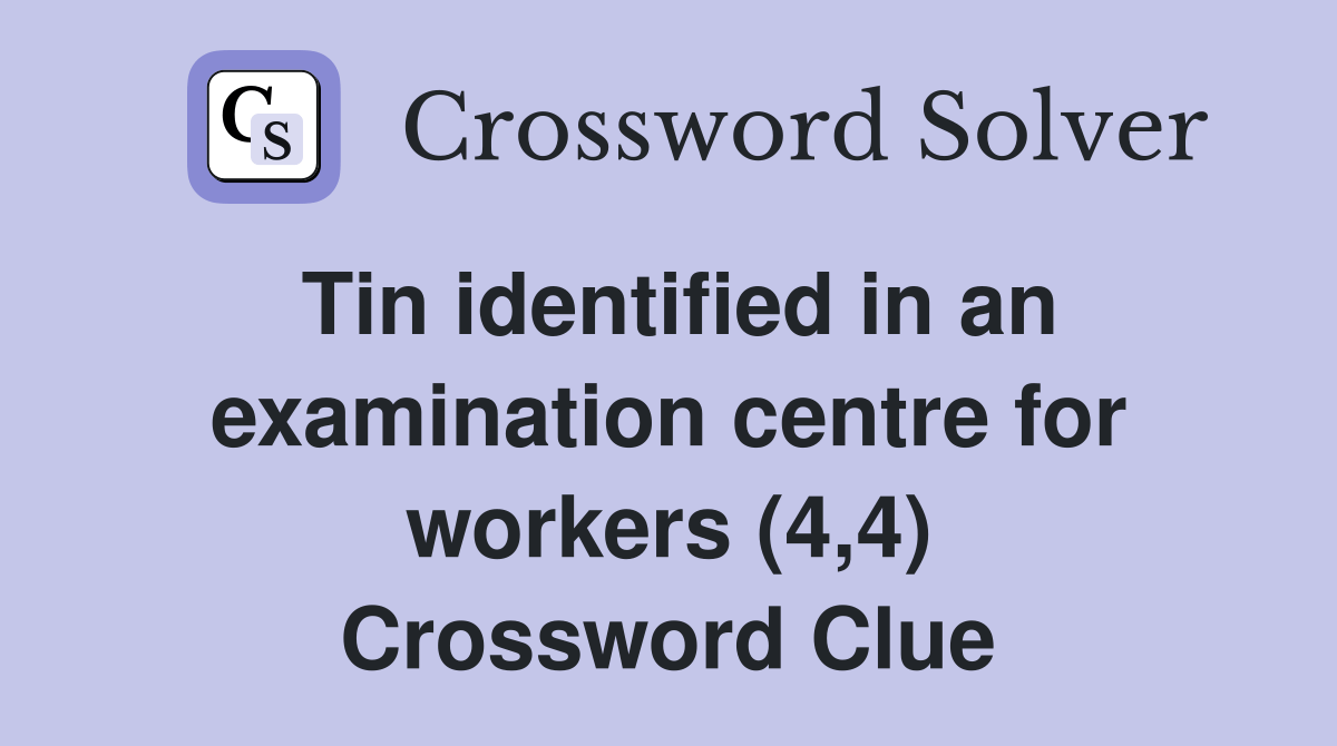 Tin identified in an examination centre for workers (4,4) Crossword